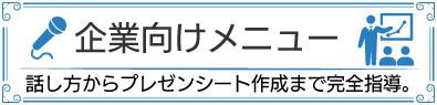 企業向けメニュー。話し方からプレゼンシートの作成方法までビジネスの場に必要なすべてをお教えします。